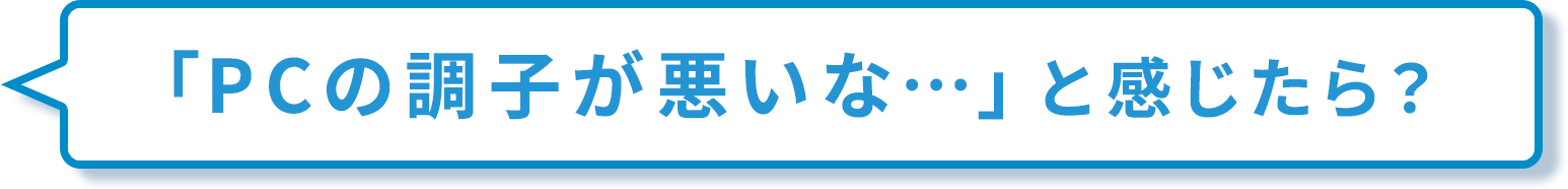 PCの調子が悪いな…と感じたら？
